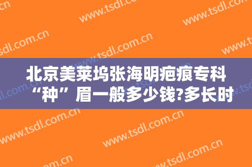 北京美莱坞张海明疤痕专科“种”眉一般多少钱?多长时间恢复?