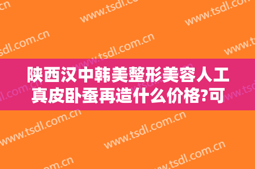 陕西汉中韩美整形美容人工真皮卧蚕再造什么价格?可靠吗?