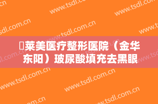 玥莱美医疗整形医院（金华 东阳）玻尿酸填充去黑眼圈价格表!贵不贵?