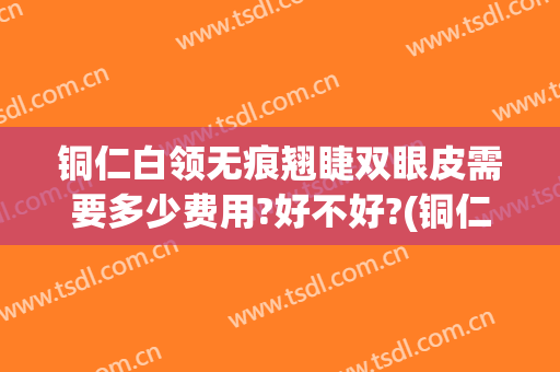 铜仁白领无痕翘睫双眼皮需要多少费用?好不好?(铜仁割双眼皮医院)