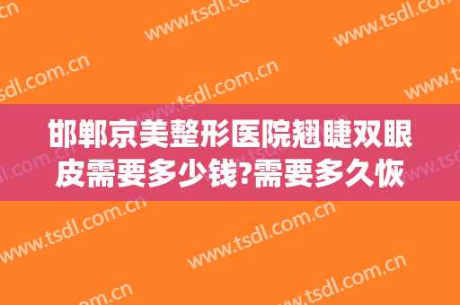邯郸京美整形医院翘睫双眼皮需要多少钱?需要多久恢复?(邯郸双眼皮手术要多少钱)