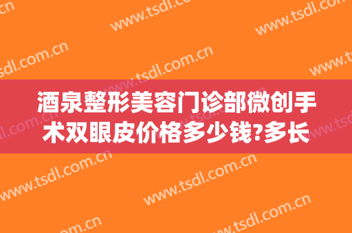 酒泉整形美容门诊部微创手术双眼皮价格多少钱?多长时间恢复?(酒泉割双眼皮多少钱)