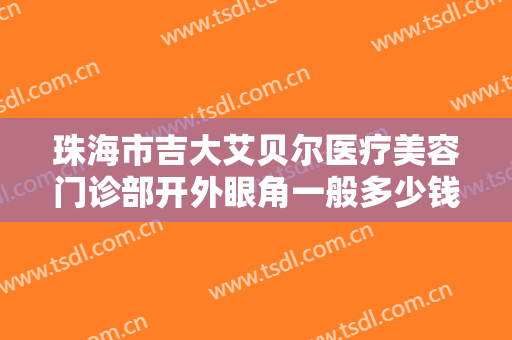 珠海市吉大艾贝尔医疗美容门诊部开外眼角一般多少钱?靠谱吗?