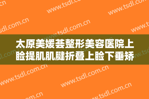 太原美媛荟整形美容医院上睑提肌肌腱折叠上睑下垂矫正术需要多少钱?可靠吗?