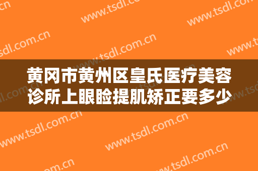 黄冈市黄州区皇氏医疗美容诊所上眼睑提肌矫正要多少钱?可靠吗?
