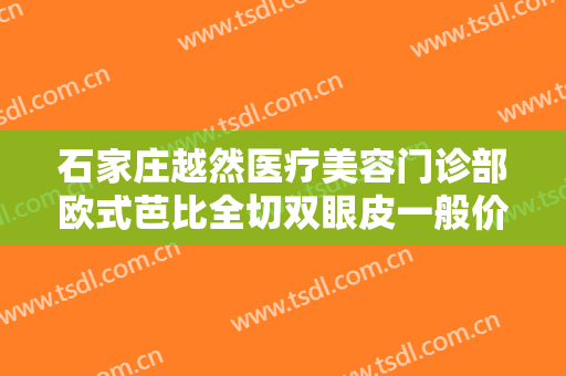 石家庄越然医疗美容门诊部欧式芭比全切双眼皮一般价位是多少钱?靠谱吗?