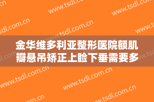 金华维多利亚整形医院额肌瓣悬吊矫正上睑下垂需要多少费用?需要多久恢复?