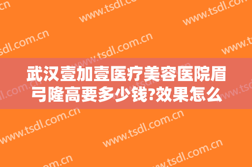 武汉壹加壹医疗美容医院眉弓隆高要多少钱?效果怎么样?