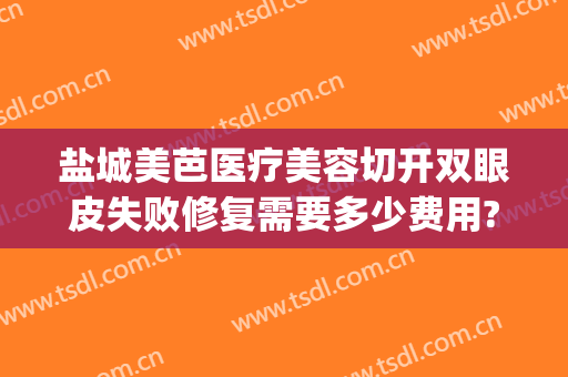 盐城美芭医疗美容切开双眼皮失败修复需要多少费用?好不好?(双眼皮做失败修复要钱吗)