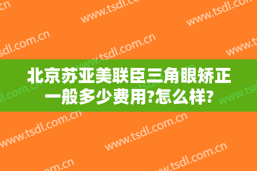 北京苏亚美联臣三角眼矫正一般多少费用?怎么样?