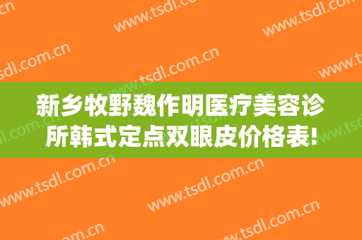 新乡牧野魏作明医疗美容诊所韩式定点双眼皮价格表!需要多久恢复?(新乡魏作明双眼皮做得怎么样)