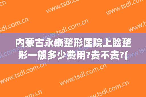 内蒙古永泰整形医院上睑整形一般多少费用?贵不贵?(呼和浩特永泰整形医院)