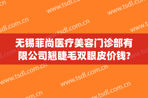 无锡菲尚医疗美容门诊部有限公司翘睫毛双眼皮价钱?怎么样?(无锡菲尚整形好不好)