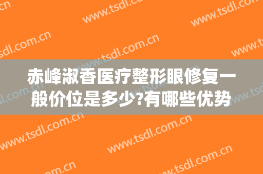 赤峰淑香医疗整形眼修复一般价位是多少?有哪些优势?(赤峰淑香医美怎么样)