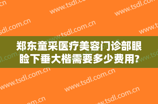 郑东童采医疗美容门诊部眼睑下垂大楷需要多少费用?好不好?