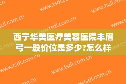 西宁华美医疗美容医院丰眉弓一般价位是多少?怎么样?(西宁华美整形医院地址)