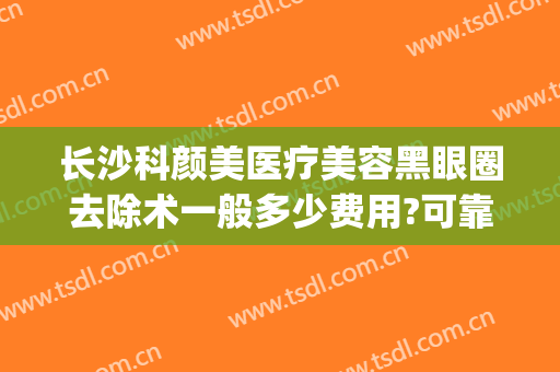 长沙科颜美医疗美容黑眼圈去除术一般多少费用?可靠吗?(长沙科颜美整形美容医生)