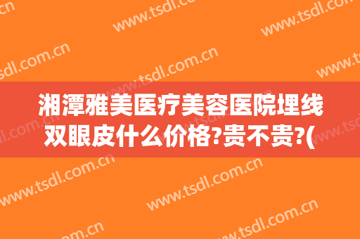 湘潭雅美医疗美容医院埋线双眼皮什么价格?贵不贵?(湘潭中心医院割双眼皮)