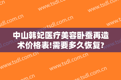 中山韩妃医疗美容卧蚕再造术价格表!需要多久恢复?