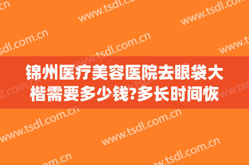 锦州医疗美容医院去眼袋大楷需要多少钱?多长时间恢复?(去美容院做眼袋,费用大概多少?)