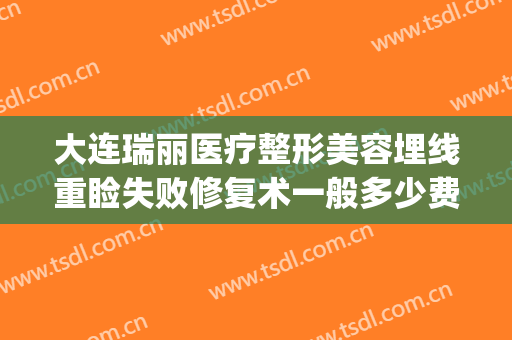 大连瑞丽医疗整形美容埋线重睑失败修复术一般多少费用?怎么样?(大连瑞丽整形美容医院)