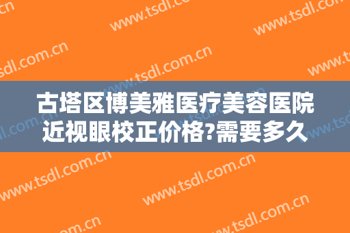 古塔区博美雅医疗美容医院近视眼校正价格?需要多久恢复?