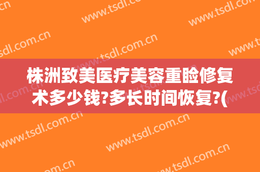 株洲致美医疗美容重睑修复术多少钱?多长时间恢复?(重睑手术需要多少钱)