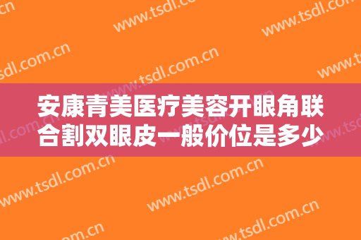 安康青美医疗美容开眼角联合割双眼皮一般价位是多少?需要多久恢复?
