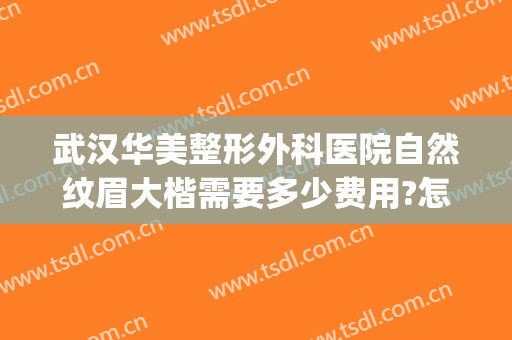 武汉华美整形外科医院自然纹眉大楷需要多少费用?怎么样?(正规美容整形医院武汉有几个)