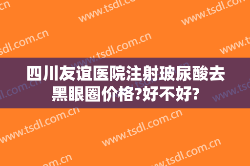 四川友谊医院注射玻尿酸去黑眼圈价格?好不好?