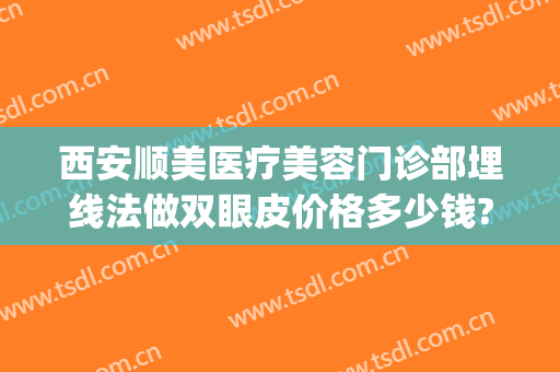 西安顺美医疗美容门诊部埋线法做双眼皮价格多少钱?可靠吗?(美容院做的埋线双眼皮怎么样)