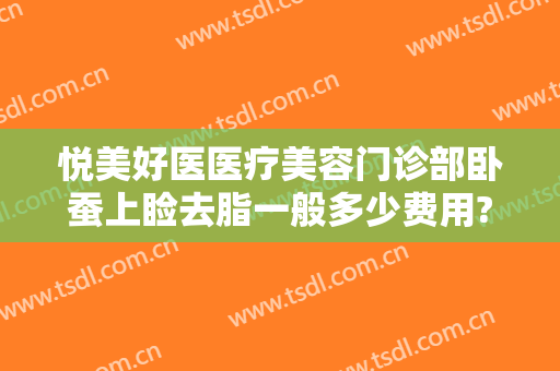悦美好医医疗美容门诊部卧蚕上睑去脂一般多少费用?有哪些优势?