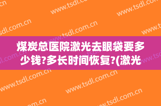 煤炭总医院激光去眼袋要多少钱?多长时间恢复?(激光去眼袋需要多久恢复)
