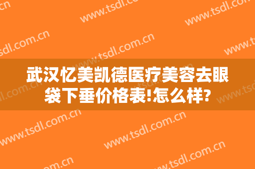 武汉忆美凯德医疗美容去眼袋下垂价格表!怎么样?