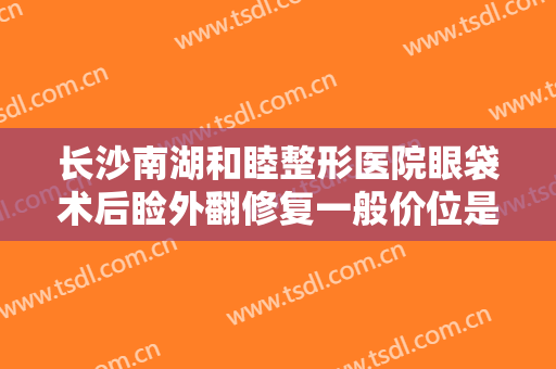 长沙南湖和睦整形医院眼袋术后睑外翻修复一般价位是多少费用?怎么样?