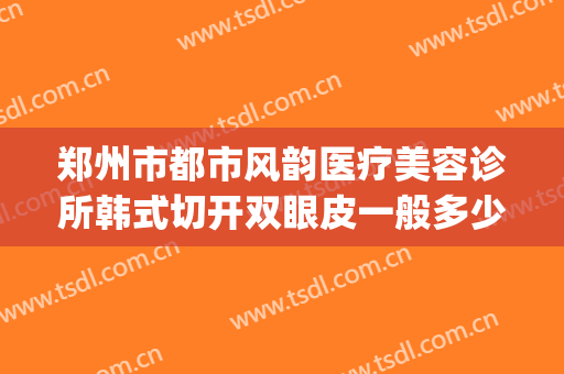 郑州市都市风韵医疗美容诊所韩式切开双眼皮一般多少费用?好不好?(郑州都市风韵整形医院)