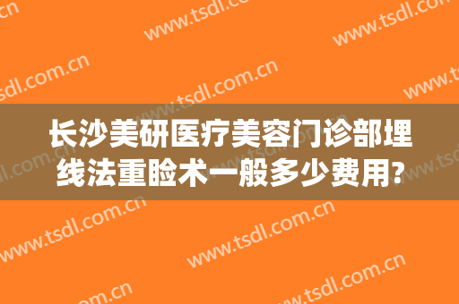 长沙美研医疗美容门诊部埋线法重睑术一般多少费用?贵不贵?(长沙美研整容医院)