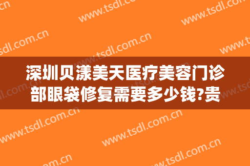 深圳贝漾美天医疗美容门诊部眼袋修复需要多少钱?贵不贵?(贝漾美天医疗美容招聘)