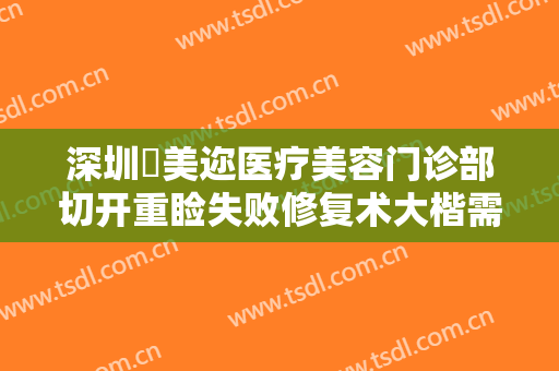 深圳蒳美迩医疗美容门诊部切开重睑失败修复术大楷需要多少钱?靠谱吗?