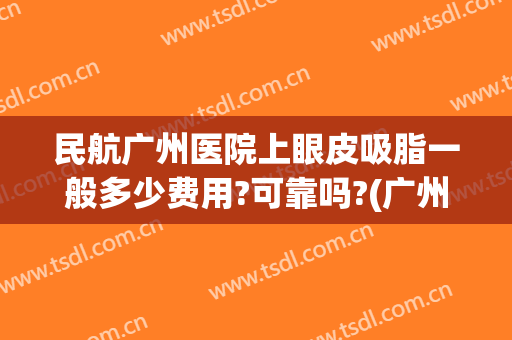 民航广州医院上眼皮吸脂一般多少费用?可靠吗?(广州十大吸脂医院有哪些)