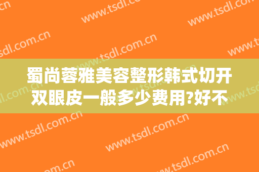蜀尚蓉雅美容整形韩式切开双眼皮一般多少费用?好不好?(整容医院双眼皮手术价格)