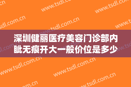深圳健丽医疗美容门诊部内眦无痕开大一般价位是多少钱?靠谱吗?(深圳健丽医美是不是正规医院)