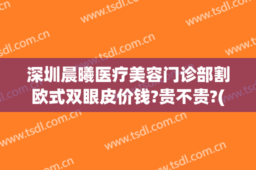 深圳晨曦医疗美容门诊部割欧式双眼皮价钱?贵不贵?(深圳阳光整形美容医院做双眼皮多少钱)