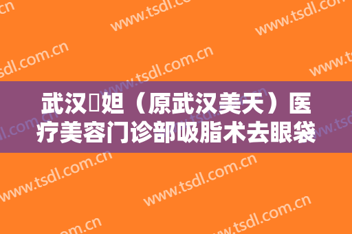 武汉媄妲（原武汉美天）医疗美容门诊部吸脂术去眼袋需要多少钱?有哪些优势?