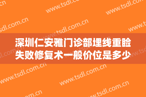 深圳仁安雅门诊部埋线重睑失败修复术一般价位是多少钱?可靠吗?(埋线重睑术费用)