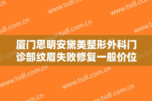 厦门思明安黛美整形外科门诊部纹眉失败修复一般价位是多少?有哪些优势?