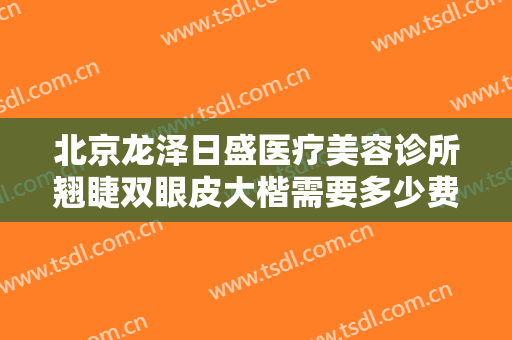 北京龙泽日盛医疗美容诊所翘睫双眼皮大楷需要多少费用?多长时间恢复?