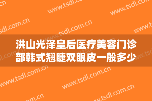 洪山光泽皇后医疗美容门诊部韩式翘睫双眼皮一般多少钱?可靠吗?(山东熙美人整形医院)