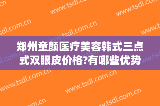 郑州童颜医疗美容韩式三点式双眼皮价格?有哪些优势?(韩式三点双眼皮一般要多少钱)