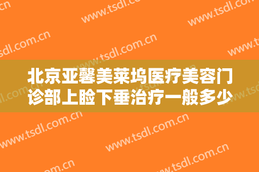 北京亚馨美莱坞医疗美容门诊部上睑下垂治疗一般多少费用?多长时间恢复?